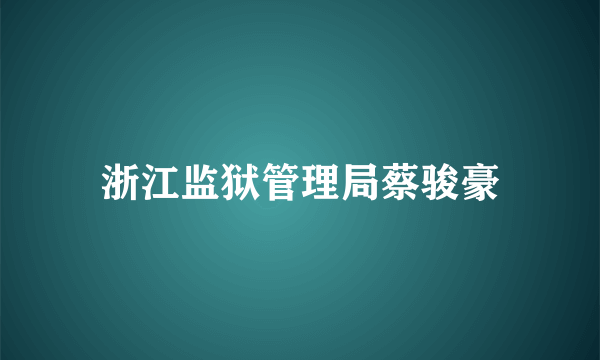 浙江监狱管理局蔡骏豪