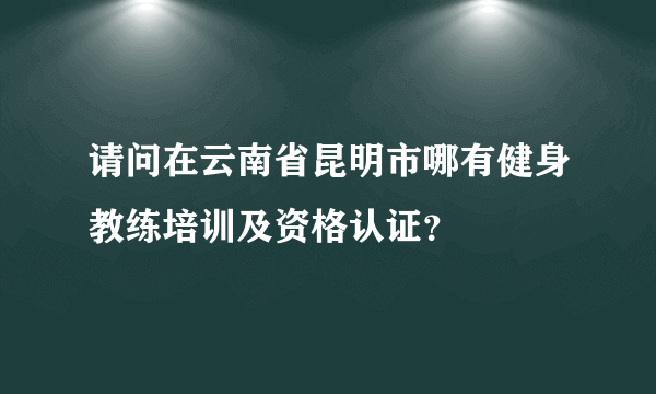 请问在云南省昆明市哪有健身教练培训及资格认证？