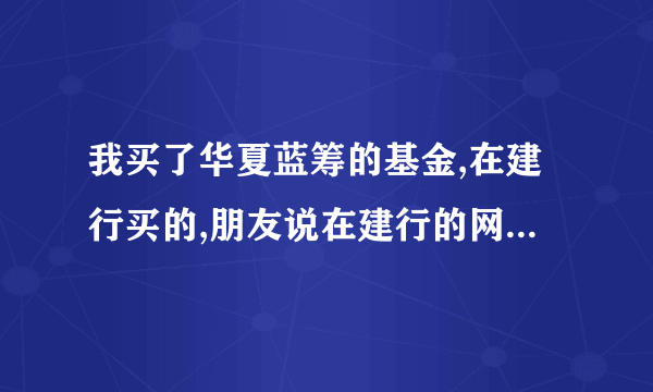 我买了华夏蓝筹的基金,在建行买的,朋友说在建行的网页上可以查，我怎么不会查呀?请指点.