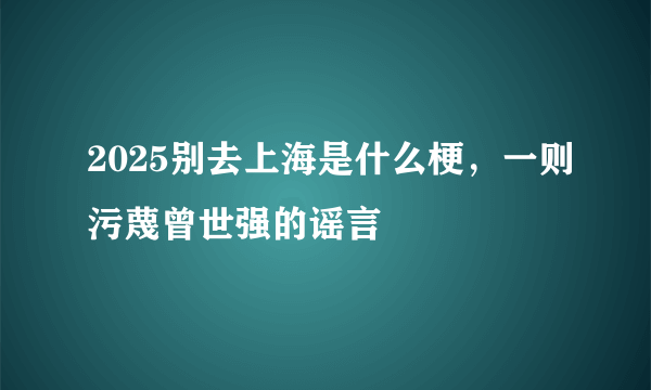 2025别去上海是什么梗，一则污蔑曾世强的谣言