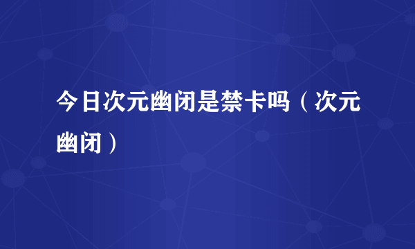 今日次元幽闭是禁卡吗（次元幽闭）