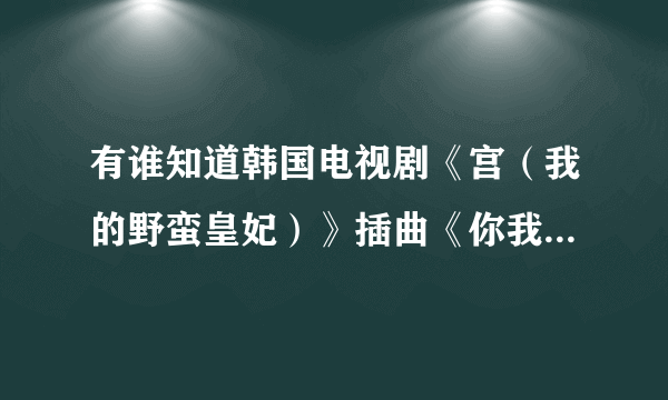 有谁知道韩国电视剧《宫（我的野蛮皇妃）》插曲《你我都很傻》的歌词中文翻译是什么？