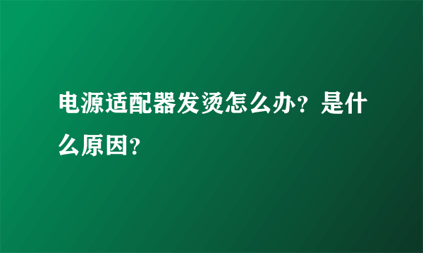 电源适配器发烫怎么办？是什么原因？