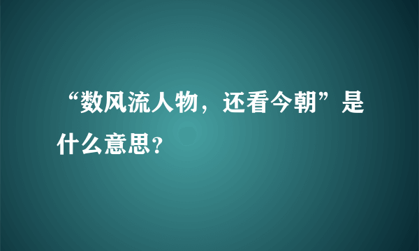 “数风流人物，还看今朝”是什么意思？