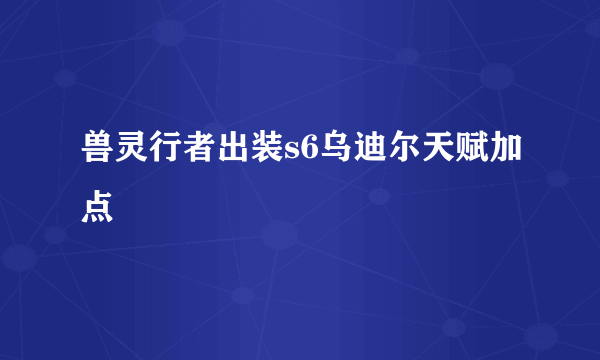 兽灵行者出装s6乌迪尔天赋加点