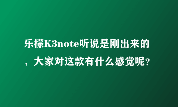 乐檬K3note听说是刚出来的，大家对这款有什么感觉呢？