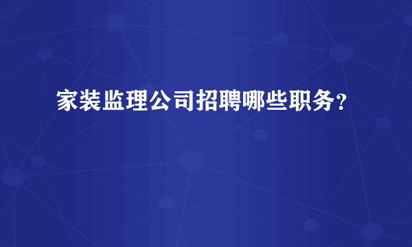 家装监理公司招聘哪些职务？