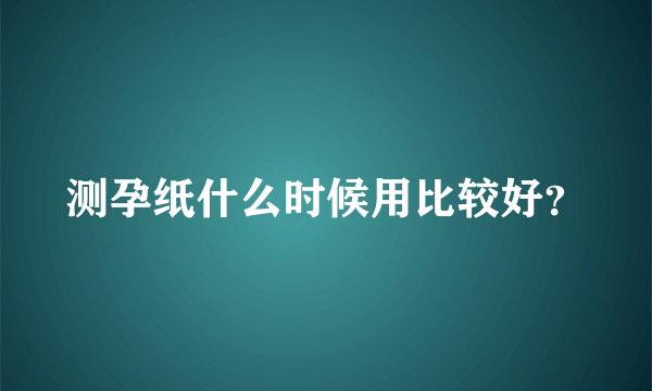 测孕纸什么时候用比较好？