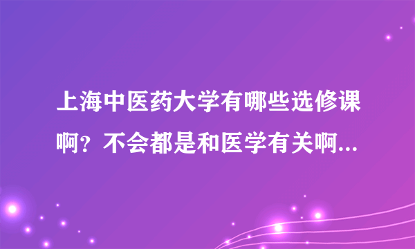 上海中医药大学有哪些选修课啊？不会都是和医学有关啊？要不然要晕死啦