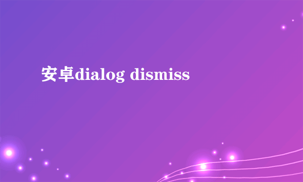 安卓dialog dismiss