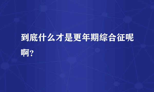 到底什么才是更年期综合征呢啊？