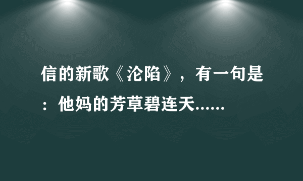 信的新歌《沦陷》，有一句是：他妈的芳草碧连天....啥有意思啊~