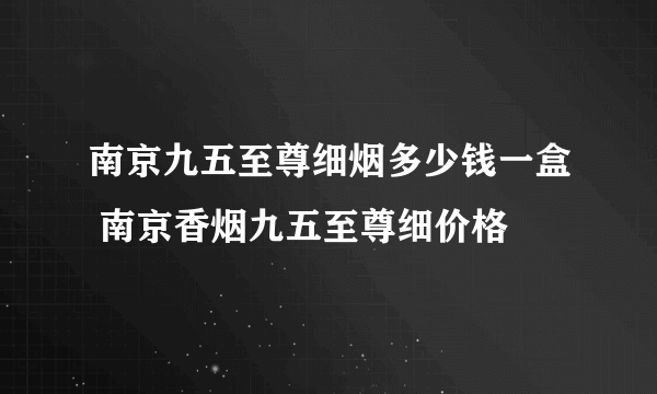 南京九五至尊细烟多少钱一盒 南京香烟九五至尊细价格