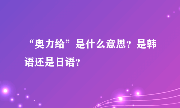 “奥力给”是什么意思？是韩语还是日语？