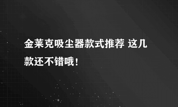 金莱克吸尘器款式推荐 这几款还不错哦！