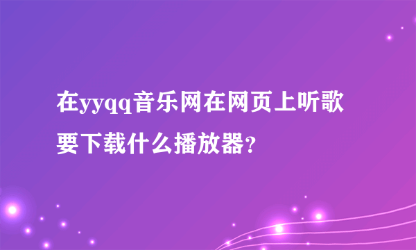 在yyqq音乐网在网页上听歌要下载什么播放器？