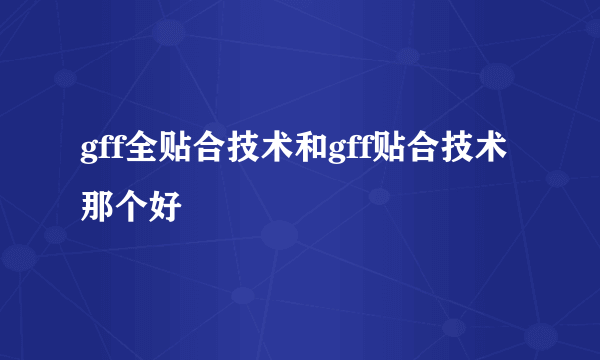 gff全贴合技术和gff贴合技术那个好