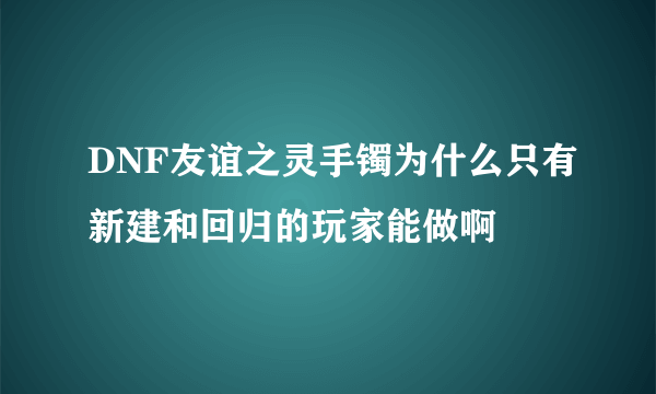 DNF友谊之灵手镯为什么只有新建和回归的玩家能做啊