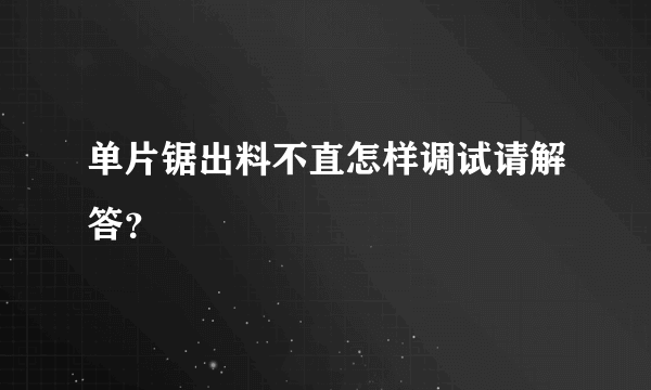 单片锯出料不直怎样调试请解答？