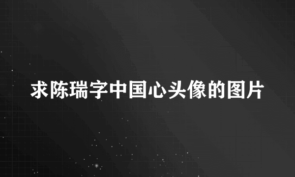 求陈瑞字中国心头像的图片