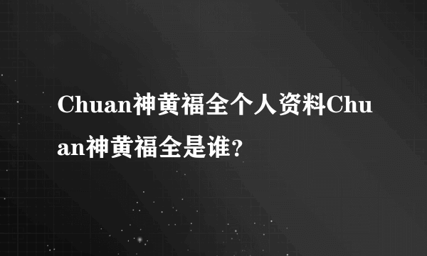 Chuan神黄福全个人资料Chuan神黄福全是谁？