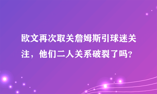 欧文再次取关詹姆斯引球迷关注，他们二人关系破裂了吗？