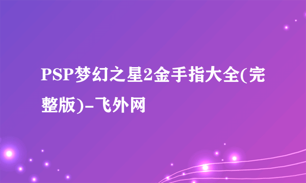 PSP梦幻之星2金手指大全(完整版)-飞外网