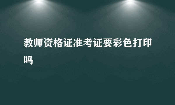 教师资格证准考证要彩色打印吗