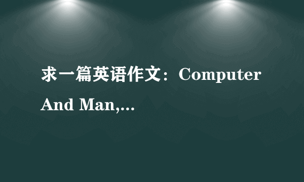 求一篇英语作文：Computer And Man,150次左右.  具体内容应包括以下三个方面：  1)it is believed that the computer can do almost everything;  2)Can man be Controlled by computer?  3)The future of it is very promising.