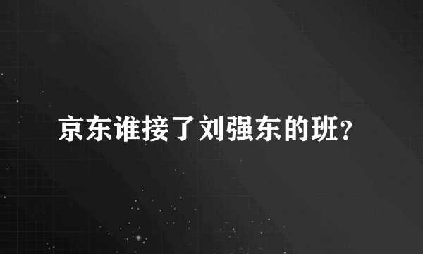 京东谁接了刘强东的班？