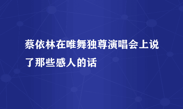 蔡依林在唯舞独尊演唱会上说了那些感人的话