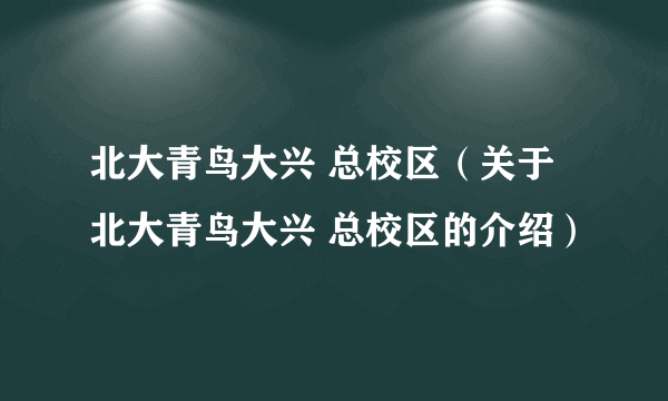 北大青鸟大兴 总校区（关于北大青鸟大兴 总校区的介绍）