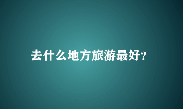 去什么地方旅游最好？