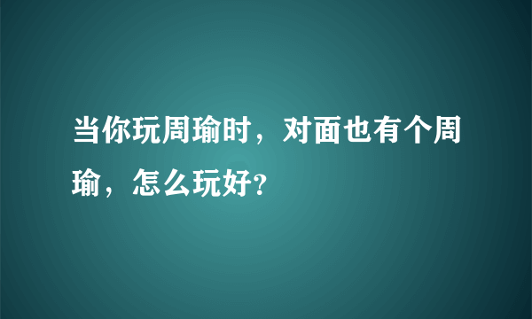 当你玩周瑜时，对面也有个周瑜，怎么玩好？