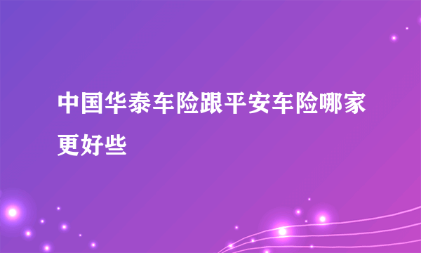 中国华泰车险跟平安车险哪家更好些