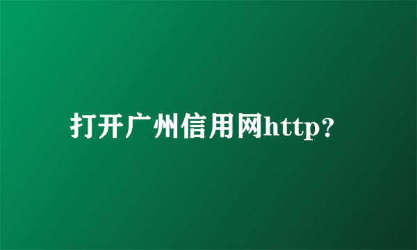 打开广州信用网http？