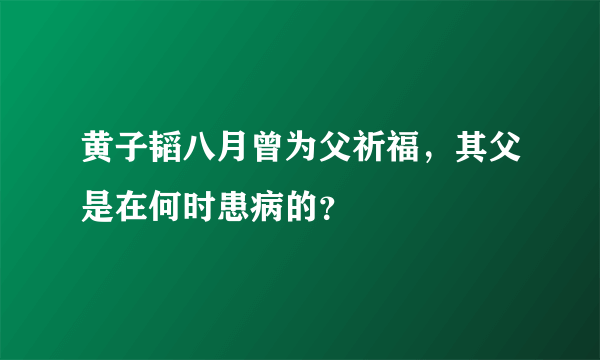 黄子韬八月曾为父祈福，其父是在何时患病的？