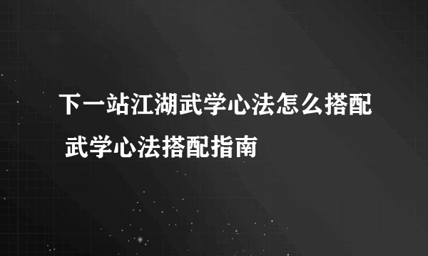 下一站江湖武学心法怎么搭配 武学心法搭配指南