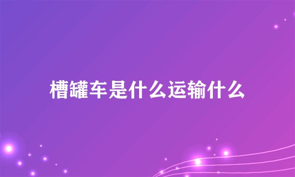 槽罐车是什么运输什么