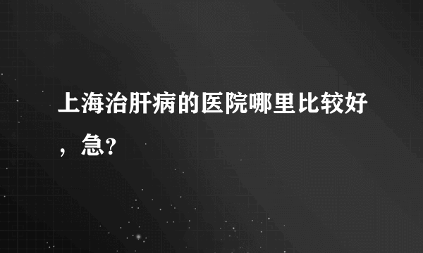 上海治肝病的医院哪里比较好，急？