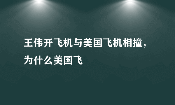 王伟开飞机与美国飞机相撞，为什么美国飞