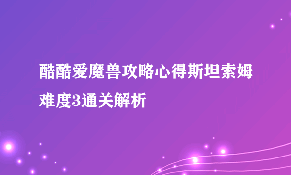 酷酷爱魔兽攻略心得斯坦索姆难度3通关解析