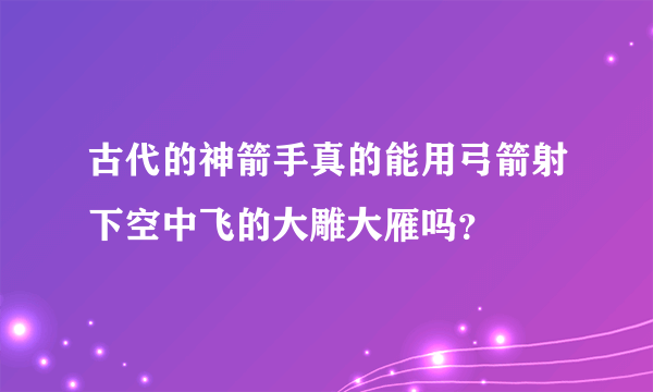 古代的神箭手真的能用弓箭射下空中飞的大雕大雁吗？