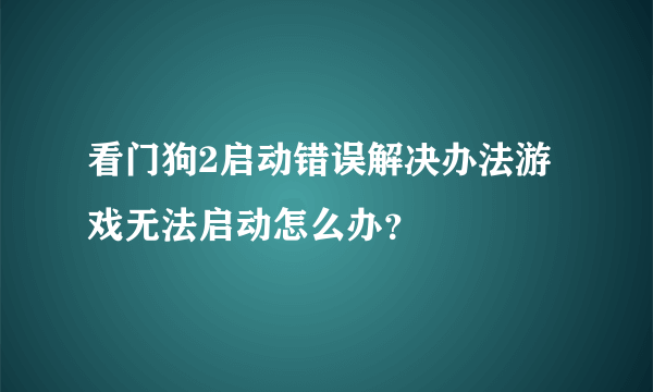 看门狗2启动错误解决办法游戏无法启动怎么办？