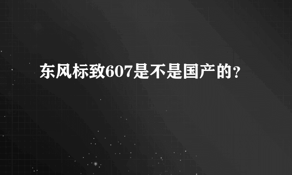 东风标致607是不是国产的？