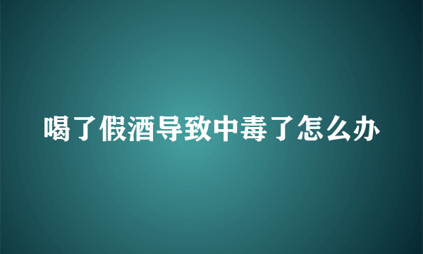 喝了假酒导致中毒了怎么办