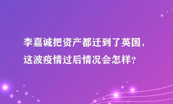 李嘉诚把资产都迁到了英国，这波疫情过后情况会怎样？