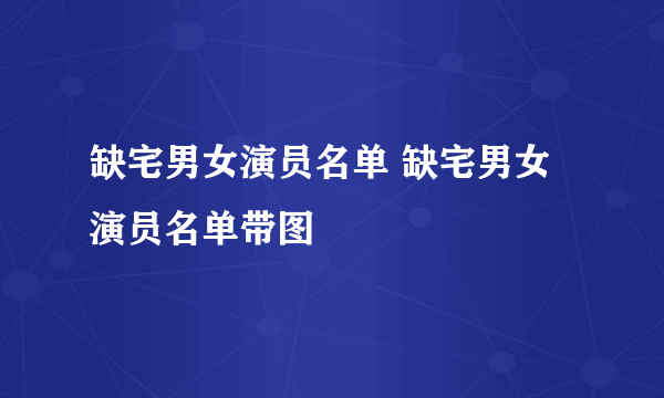 缺宅男女演员名单 缺宅男女演员名单带图