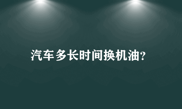 汽车多长时间换机油？