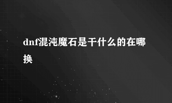 dnf混沌魔石是干什么的在哪换